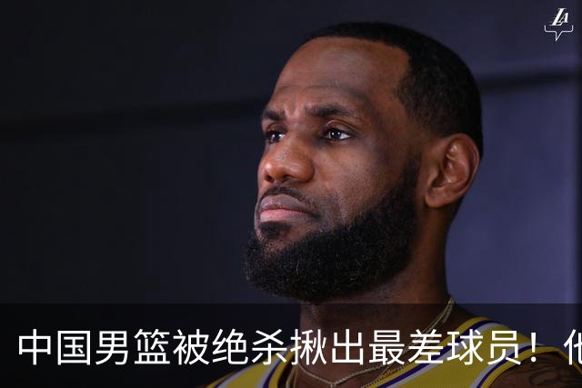 中国男篮被绝杀揪出最差球员！他上场21分钟 球队输18分，一言难尽