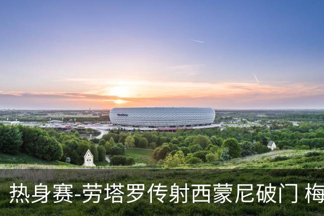 热身赛-劳塔罗传射西蒙尼破门 梅西未登场阿根廷2-0胜
