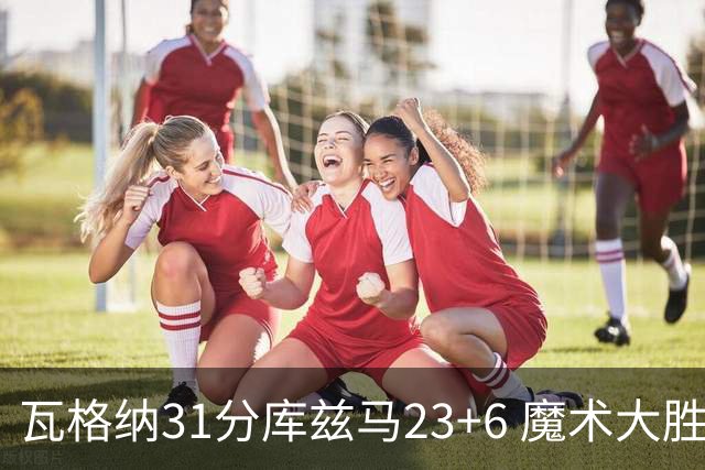 瓦格纳31分库兹马23+6 魔术大胜奇才取得8连胜